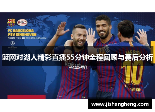 篮网对湖人精彩直播55分钟全程回顾与赛后分析