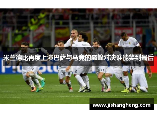 米兰德比再度上演巴萨与马竞的巅峰对决谁能笑到最后