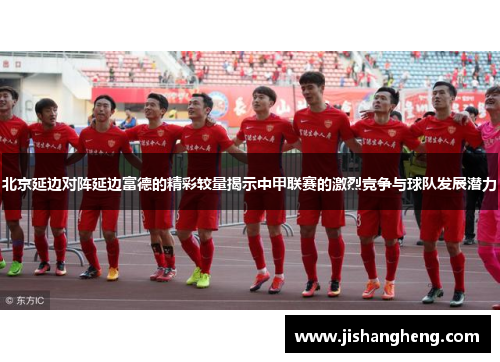 北京延边对阵延边富德的精彩较量揭示中甲联赛的激烈竞争与球队发展潜力